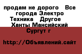  продам не дорого - Все города Электро-Техника » Другое   . Ханты-Мансийский,Сургут г.